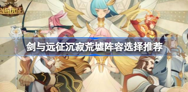 剑与远征沉寂荒墟阵容怎么搭配-剑与远征沉寂荒墟阵容搭配一览