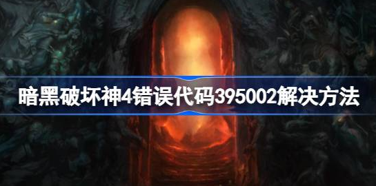 暗黑破坏神4错误代码395002怎么解决-暗黑4错误代码395002解决方法分享